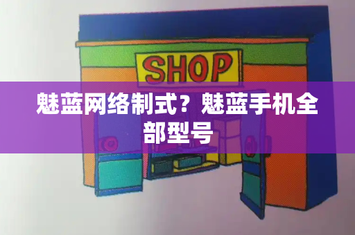 魅蓝网络制式？魅蓝手机全部型号-第1张图片-星选测评
