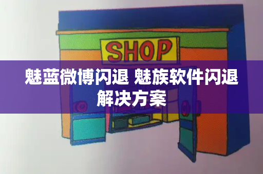魅蓝微博闪退 魅族软件闪退解决方案-第1张图片-星选测评