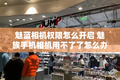 魅蓝相机权限怎么开启 魅族手机相机用不了了怎么办
