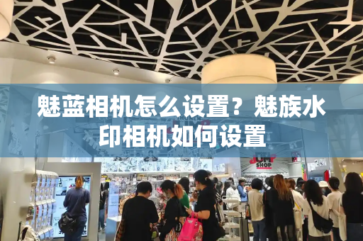 魅蓝相机怎么设置？魅族水印相机如何设置