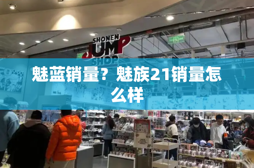 魅蓝销量？魅族21销量怎么样