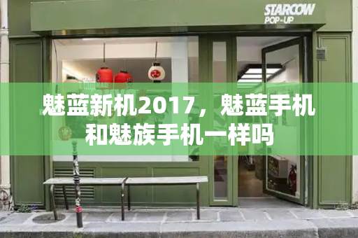魅蓝新机2017，魅蓝手机和魅族手机一样吗