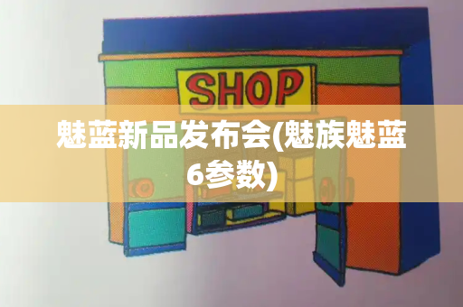 魅蓝新品发布会(魅族魅蓝6参数)
