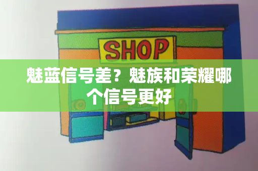 魅蓝信号差？魅族和荣耀哪个信号更好-第1张图片-星选测评