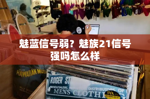 魅蓝信号弱？魅族21信号强吗怎么样
