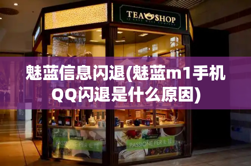 魅蓝信息闪退(魅蓝m1手机QQ闪退是什么原因)