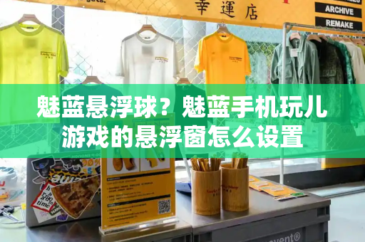 魅蓝悬浮球？魅蓝手机玩儿游戏的悬浮窗怎么设置
