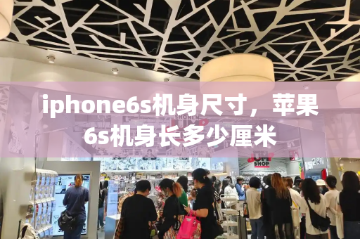 iphone6s机身尺寸，苹果6s机身长多少厘米