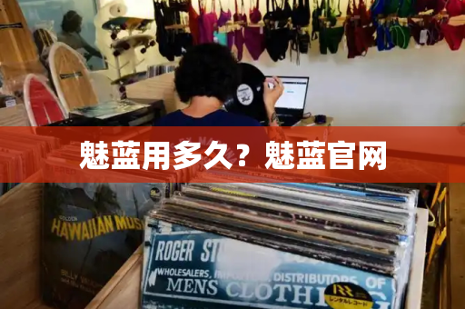 魅蓝用多久？魅蓝官网