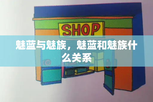 魅蓝与魅族，魅蓝和魅族什么关系
