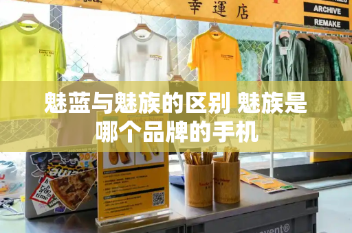 魅蓝与魅族的区别 魅族是哪个品牌的手机