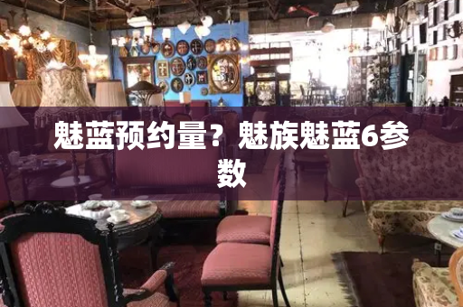 魅蓝预约量？魅族魅蓝6参数