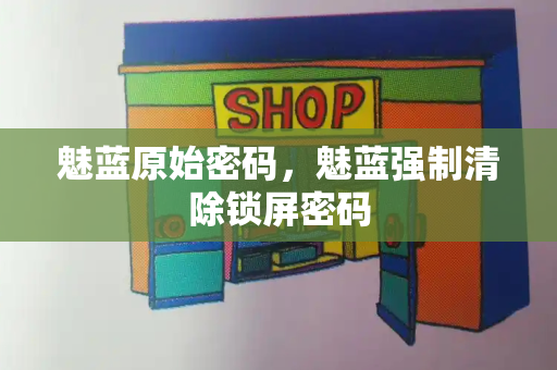 魅蓝原始密码，魅蓝强制清除锁屏密码