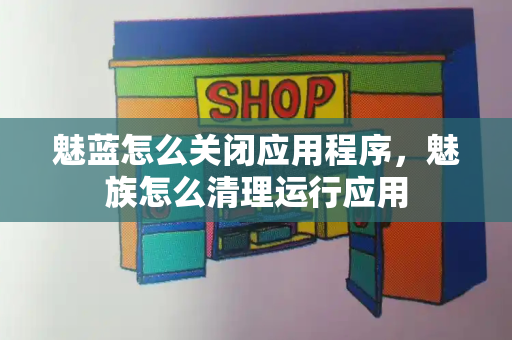 魅蓝怎么关闭应用程序，魅族怎么清理运行应用