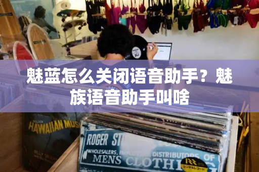 魅蓝怎么关闭语音助手？魅族语音助手叫啥