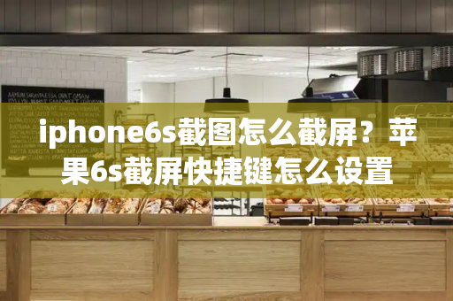 iphone6s截图怎么截屏？苹果6s截屏快捷键怎么设置