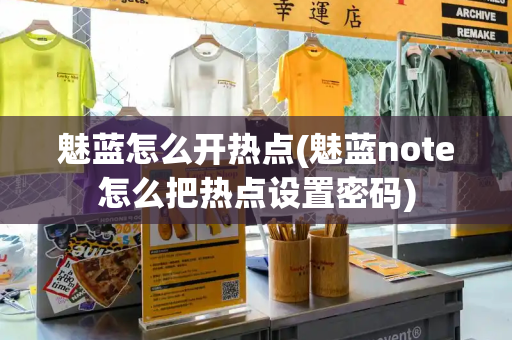 魅蓝怎么开热点(魅蓝note怎么把热点设置密码)