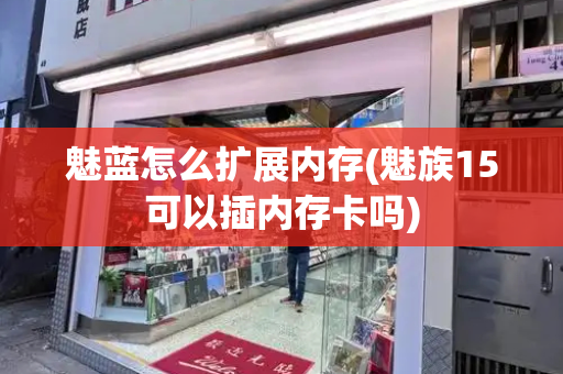 魅蓝怎么扩展内存(魅族15可以插内存卡吗)-第1张图片-星选测评