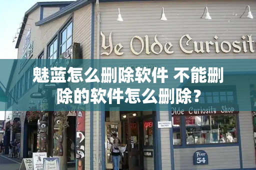 魅蓝怎么删除软件 不能删除的软件怎么删除？
