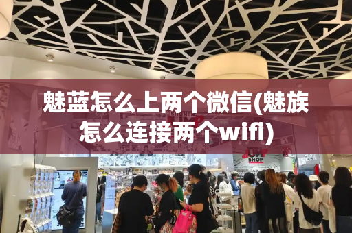 魅蓝怎么上两个微信(魅族怎么连接两个wifi)