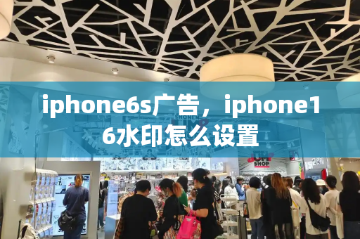 iphone6s广告，iphone16水印怎么设置-第1张图片-星选测评