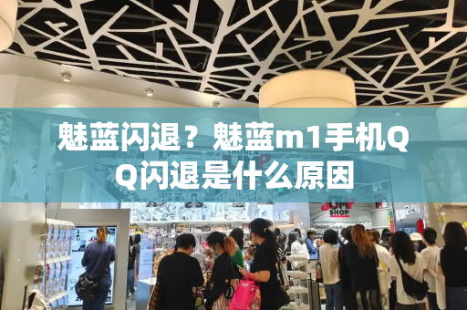 魅蓝闪退？魅蓝m1手机QQ闪退是什么原因