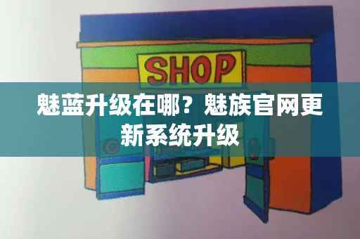 魅蓝升级在哪？魅族官网更新系统升级-第1张图片-星选测评