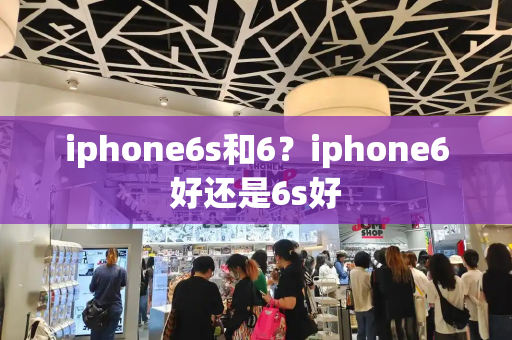 iphone6s和6？iphone6好还是6s好-第1张图片-星选测评