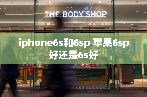iphone6s和6sp 苹果6sp好还是6s好-第1张图片-星选测评