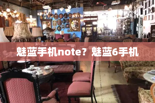 魅蓝手机note？魅蓝6手机
