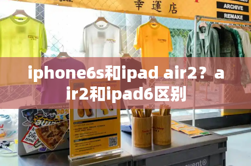 iphone6s和ipad air2？air2和ipad6区别