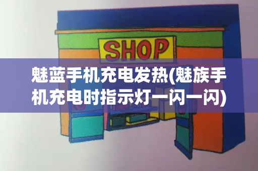 魅蓝手机充电发热(魅族手机充电时指示灯一闪一闪)