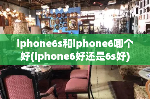 iphone6s和iphone6哪个好(iphone6好还是6s好)-第1张图片-星选测评