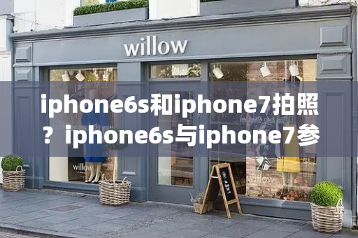 iphone6s和iphone7拍照？iphone6s与iphone7参数对比