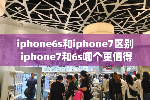 iphone6s和iphone7区别 iphone7和6s哪个更值得入手-第1张图片-星选测评