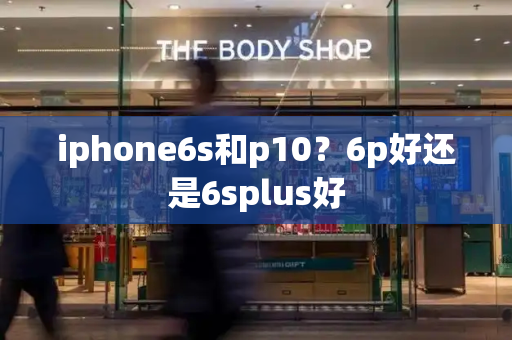 iphone6s和p10？6p好还是6splus好-第1张图片-星选测评