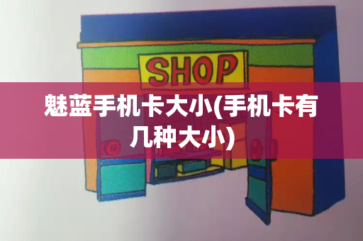 魅蓝手机卡大小(手机卡有几种大小)