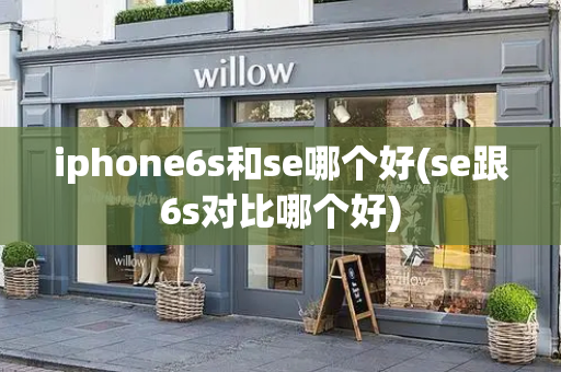 iphone6s和se哪个好(se跟6s对比哪个好)-第1张图片-星选测评