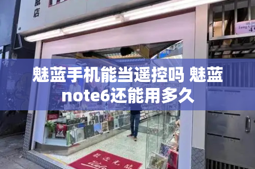 魅蓝手机能当遥控吗 魅蓝note6还能用多久