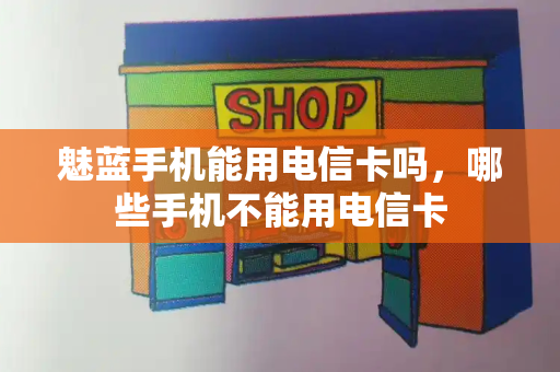 魅蓝手机能用电信卡吗，哪些手机不能用电信卡