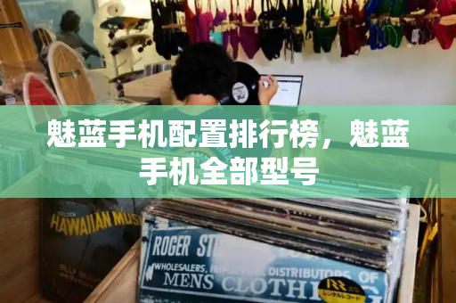魅蓝手机配置排行榜，魅蓝手机全部型号