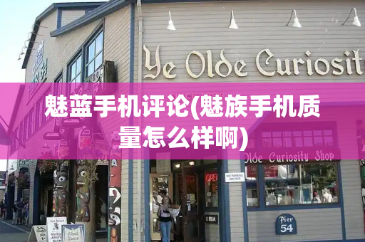 魅蓝手机评论(魅族手机质量怎么样啊)