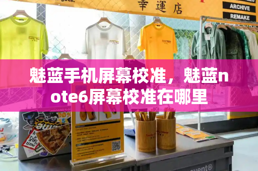 魅蓝手机屏幕校准，魅蓝note6屏幕校准在哪里