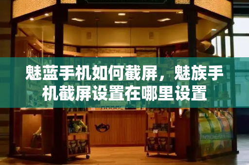 魅蓝手机如何截屏，魅族手机截屏设置在哪里设置