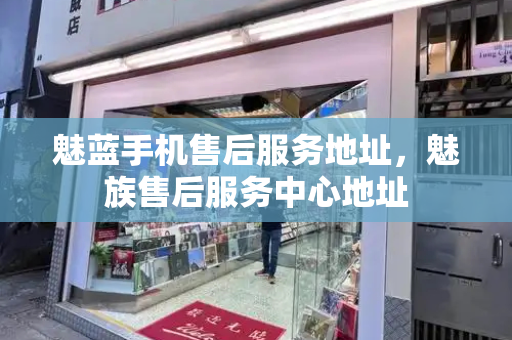 魅蓝手机售后服务地址，魅族售后服务中心地址