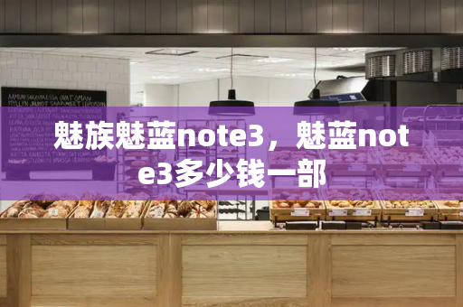 魅族魅蓝note3，魅蓝note3多少钱一部