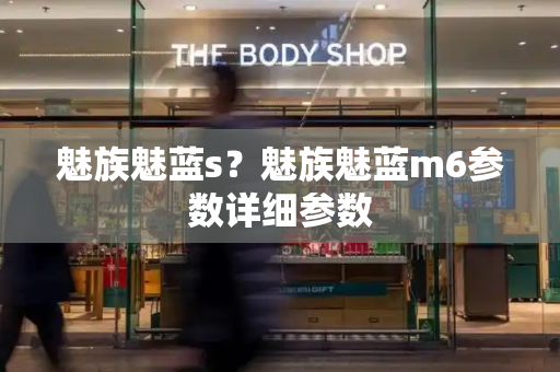 魅族魅蓝s？魅族魅蓝m6参数详细参数