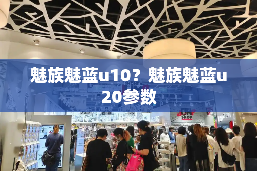 魅族魅蓝u10？魅族魅蓝u20参数