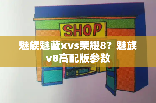 魅族魅蓝xvs荣耀8？魅族v8高配版参数-第1张图片-星选测评