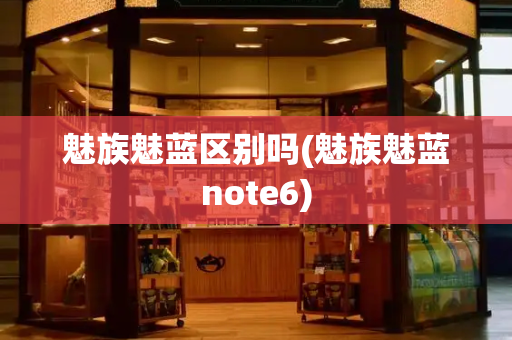 魅族魅蓝区别吗(魅族魅蓝note6)